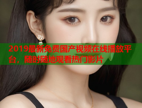 2019最新免费国产视频在线播放平台，随时随地观看热门影片