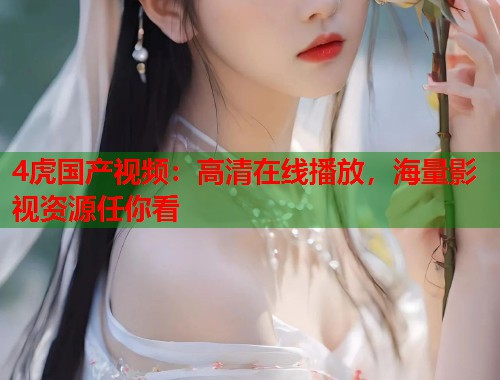 4虎国产视频:高清在线播放,海量影视资源任你看 4虎国产视频:高清在线播放,海量影视资源任你看
