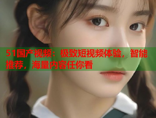 51国产视频：极致短视频体验，智能推荐，海量内容任你看