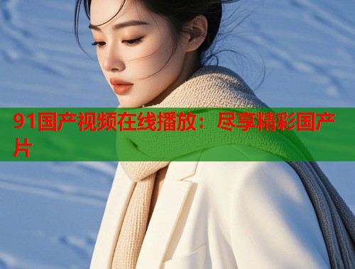 91国产视频在线播放：尽享精彩国产片
