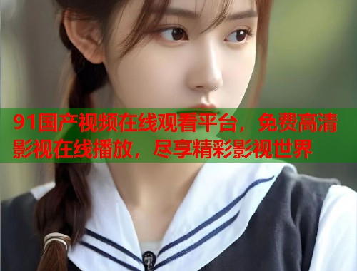 91国产视频在线观看平台，免费高清影视在线播放，尽享精彩影视世界