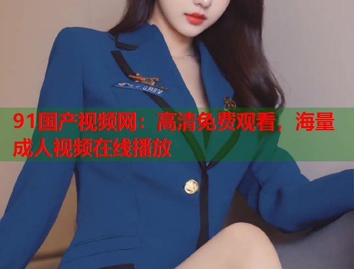 91国产视频网：高清免费观看，海量成人视频在线播放