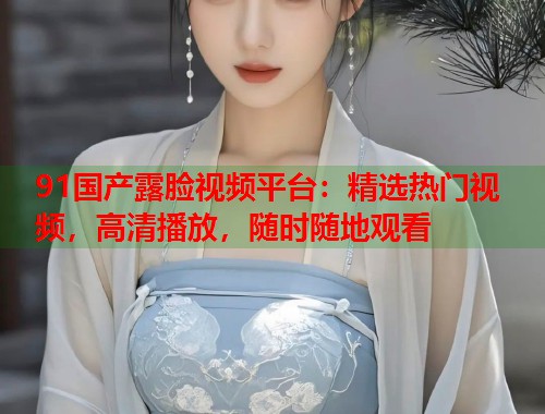 91国产露脸视频平台：精选热门视频，高清播放，随时随地观看