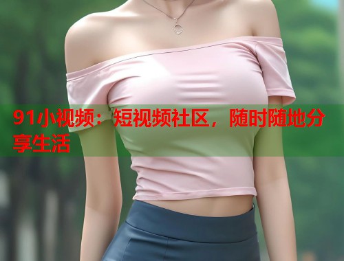 91小视频：短视频社区，随时随地分享生活