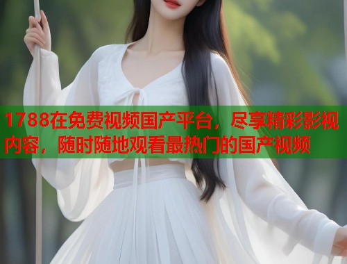 1788在免费视频国产平台，尽享精彩影视内容，随时随地观看最热门的国产视频