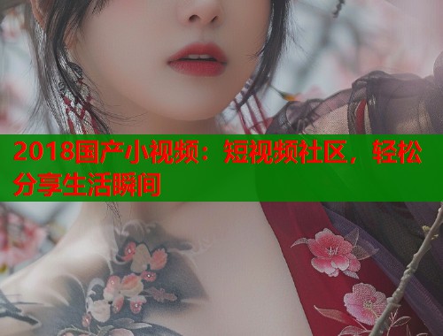 2018国产小视频：短视频社区，轻松分享生活瞬间