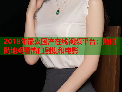 2018年最火国产在线视频平台：随时随地观看热门剧集和电影