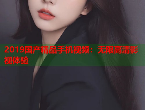 2019国产精品手机视频：无限高清影视体验