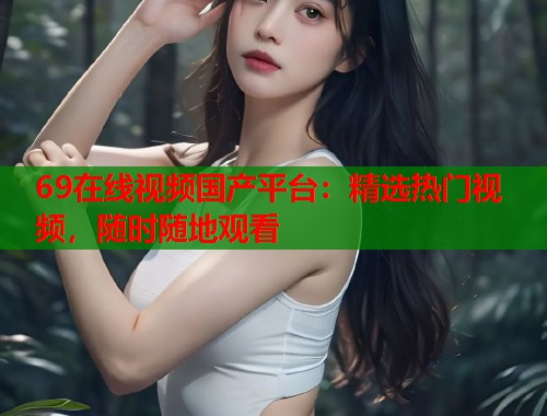 69在线视频国产平台：精选热门视频，随时随地观看