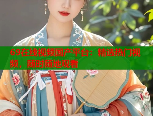 69在线视频国产平台：精选热门视频，随时随地观看