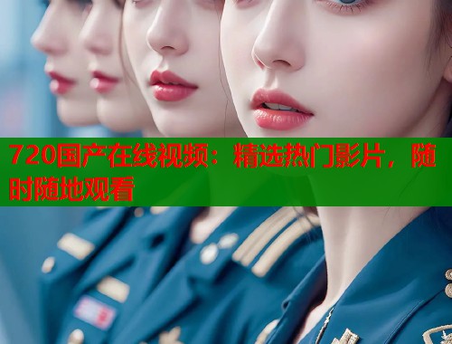 720国产在线视频：精选热门影片，随时随地观看