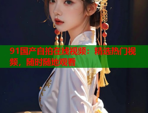 91国产自拍在线视频：精选热门视频，随时随地观看