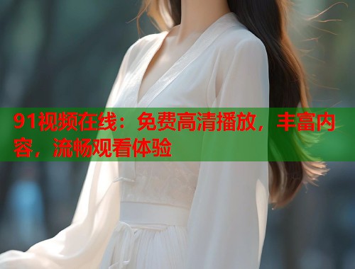 91视频在线：免费高清播放，丰富内容，流畅观看体验