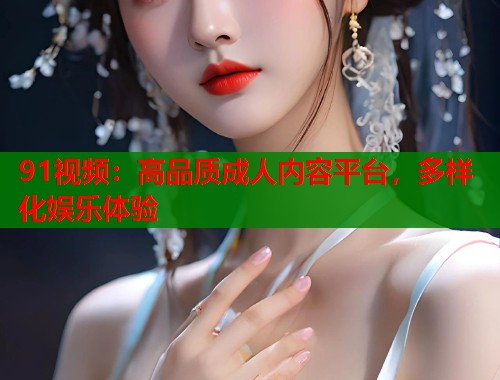 91视频：高品质成人内容平台，多样化娱乐体验