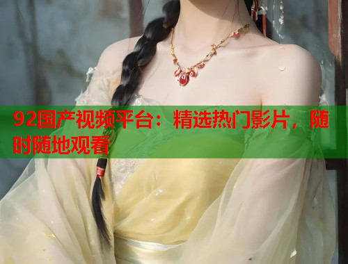 92国产视频平台：精选热门影片，随时随地观看