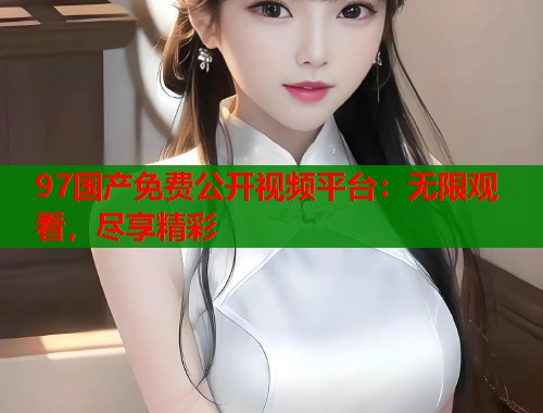 97国产免费公开视频平台:无限观看,尽享精彩 97国产免费公开视频平台:无限观看,尽享精彩