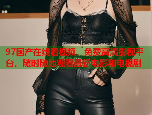 97国产在线看视频，免费高清影视平台，随时随地观看最新电影和电视剧