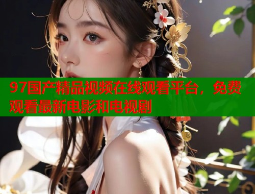 97国产精品视频在线观看平台，免费观看最新电影和电视剧