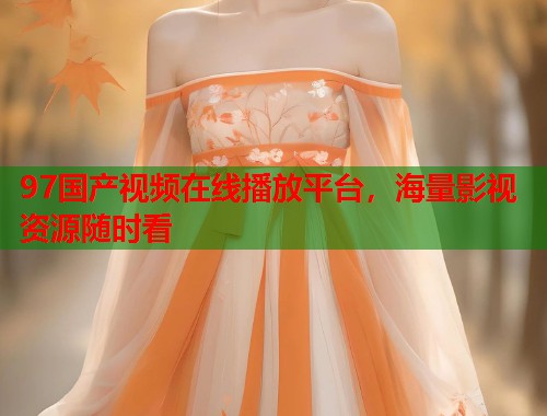 97国产视频在线播放平台，海量影视资源随时看