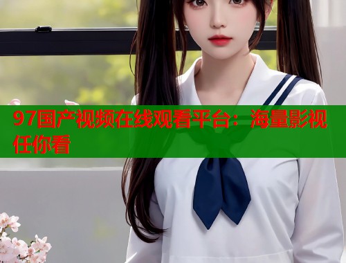 97国产视频在线观看平台：海量影视任你看