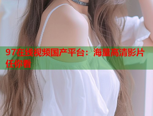 97在线视频国产平台：海量高清影片任你看