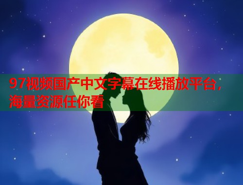 97视频国产中文字幕在线播放平台，海量资源任你看