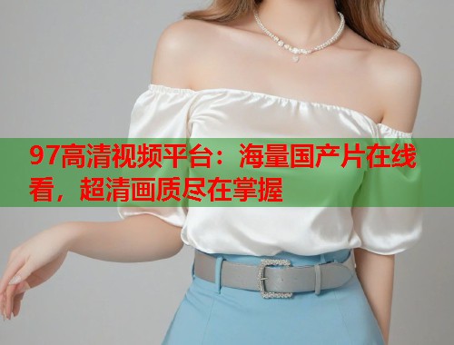 97高清视频平台：海量国产片在线看，超清画质尽在掌握