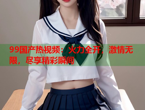 99国产热视频：火力全开，激情无限，尽享精彩瞬间