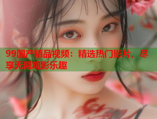 99国产精品视频：精选热门影片，尽享无限观影乐趣