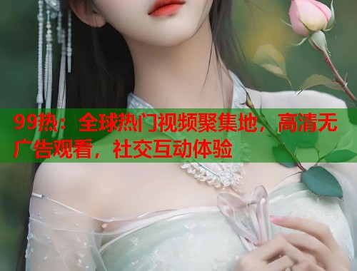 99热：全球热门视频聚集地，高清无广告观看，社交互动体验