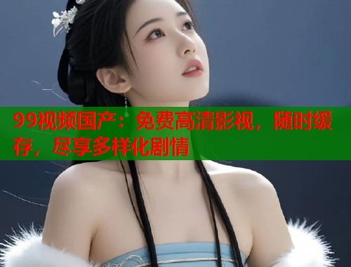 99视频国产：免费高清影视，随时缓存，尽享多样化剧情