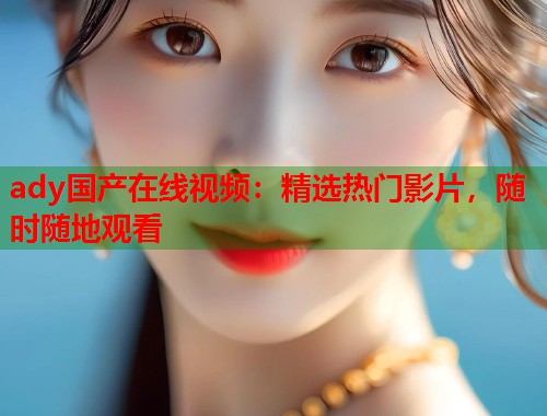 ady国产在线视频：精选热门影片，随时随地观看
