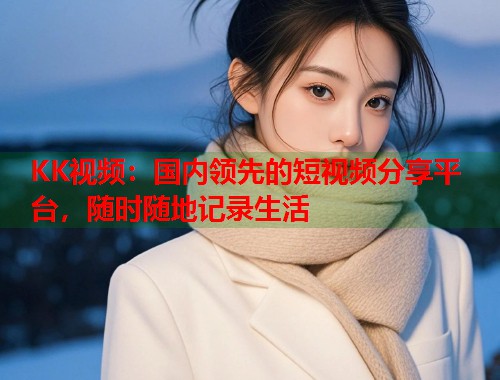 KK视频：国内领先的短视频分享平台，随时随地记录生活
