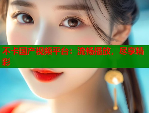 不卡国产视频平台：流畅播放，尽享精彩