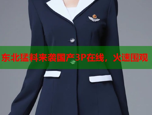 东北猛料来袭国产3P在线，火速围观