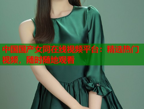 中国国产女同在线视频平台：精选热门视频，随时随地观看