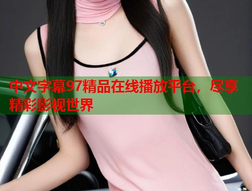 中文字幕97精品在线播放平台，尽享精彩影视世界
