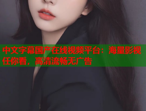 中文字幕国产在线视频平台：海量影视任你看，高清流畅无广告