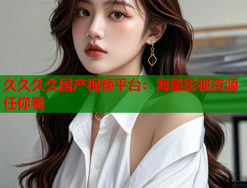 久久久久国产视频平台：海量影视资源任你看