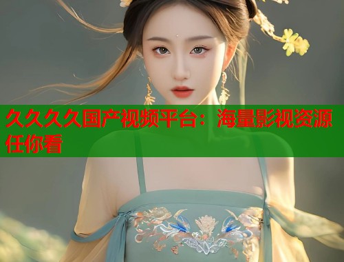 久久久久国产视频平台：海量影视资源任你看