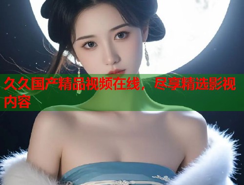 久久国产精品视频在线，尽享精选影视内容