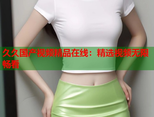久久国产视频精品在线：精选视频无限畅看