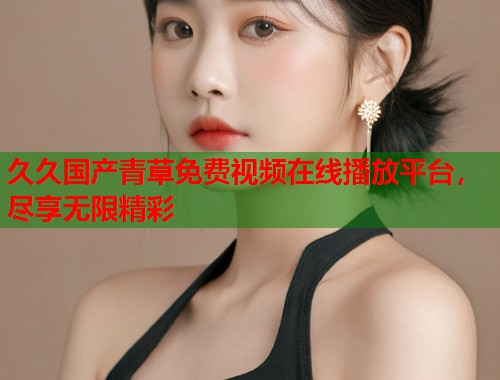 久久国产青草免费视频在线播放平台，尽享无限精彩