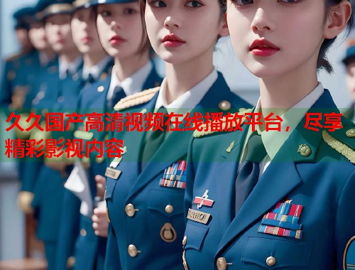 久久国产高清视频在线播放平台，尽享精彩影视内容