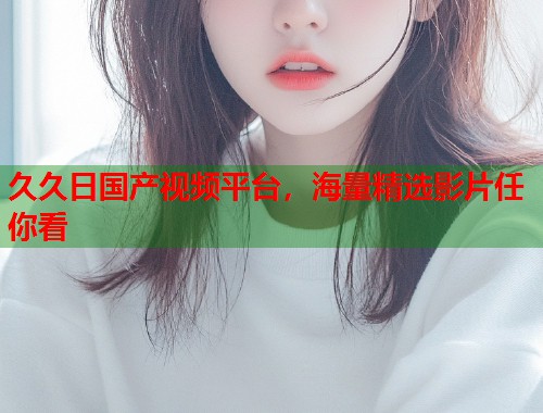 久久日国产视频平台，海量精选影片任你看