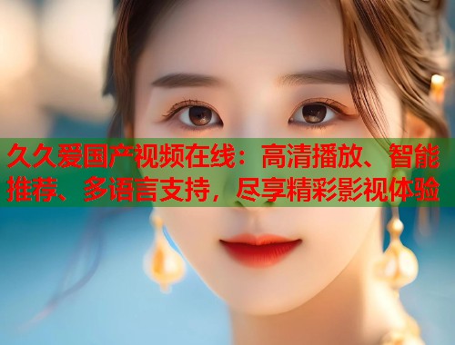 久久爱国产视频在线:高清播放、智能推荐、多语言支持,尽享精彩影视体验 久久爱国产视频在线:高清播放、智能推荐、多语言支持,尽享精彩影视体验