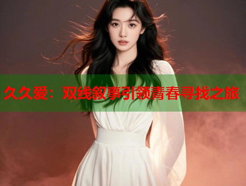 久久爱：双线叙事引领青春寻找之旅