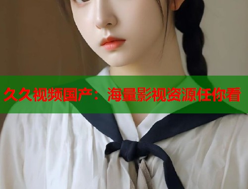 久久视频国产：海量影视资源任你看