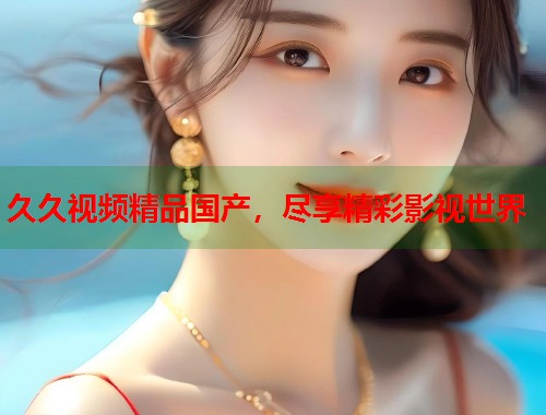 久久视频精品国产，尽享精彩影视世界