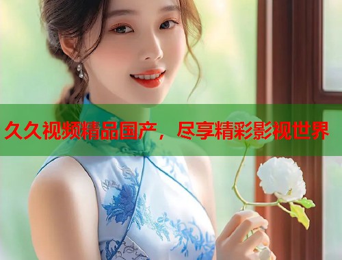 久久视频精品国产，尽享精彩影视世界